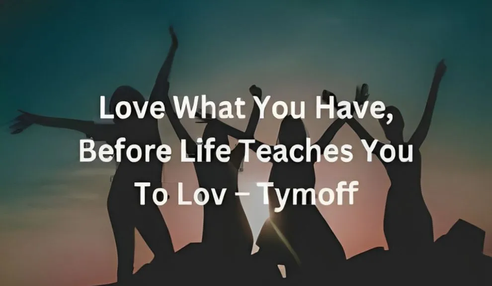 Love what you have, before life teaches you to lov - tymoff